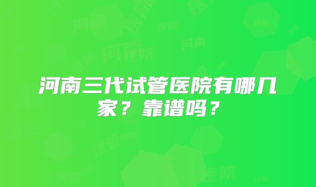 河南三代试管医院有哪几家？靠谱吗？