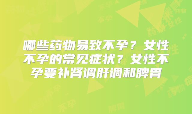 哪些药物易致不孕?女性不孕的常见症状?女性不孕要补肾调肝调和脾胃