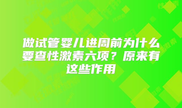 做试管婴儿进周前为什么要查性激素六项？原来有这些作用