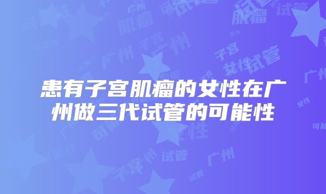 患有子宫肌瘤的女性在广州做三代试管的可能性
