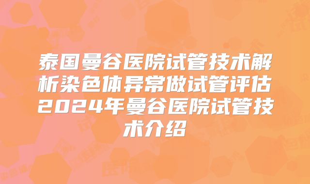 泰国曼谷医院试管技术解析染色体异常做试管评估2024年曼谷医院试管技术介绍
