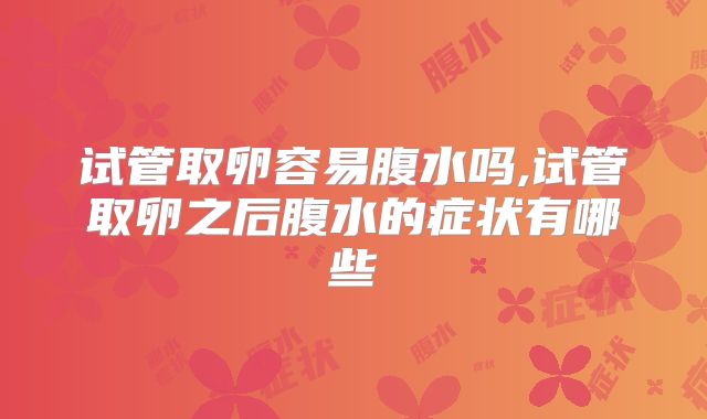试管取卵容易腹水吗,试管取卵之后腹水的症状有哪些