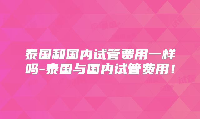泰国和国内试管费用一样吗-泰国与国内试管费用！