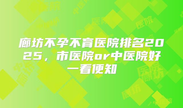 廊坊不孕不育医院排名2025，市医院or中医院好一看便知