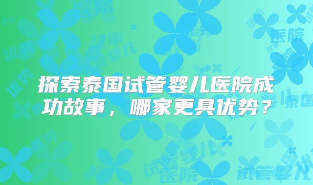探索泰国试管婴儿医院成功故事，哪家更具优势？