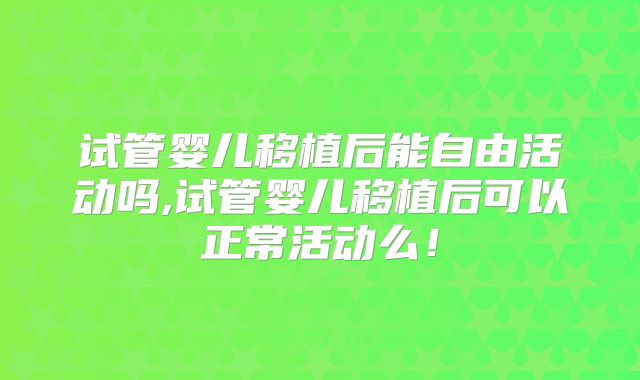 试管婴儿移植后能自由活动吗,试管婴儿移植后可以正常活动么!