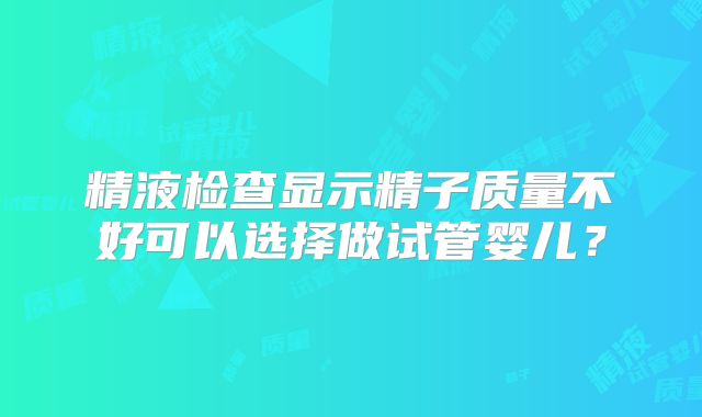 精液检查显示精子质量不好可以选择做试管婴儿?