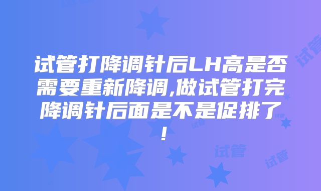 试管打降调针后LH高是否需要重新降调,做试管打完降调针后面是不是促排了！