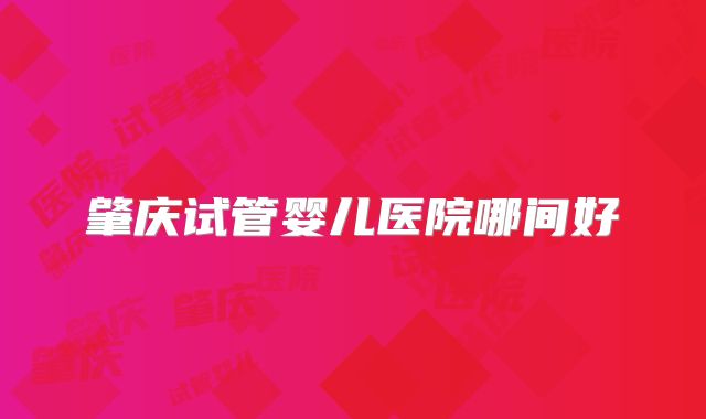 肇庆试管婴儿医院哪间好