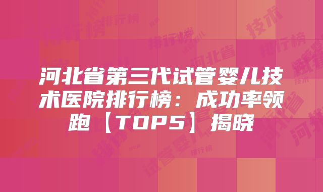 河北省第三代试管婴儿技术医院排行榜：成功率领跑【TOP5】揭晓