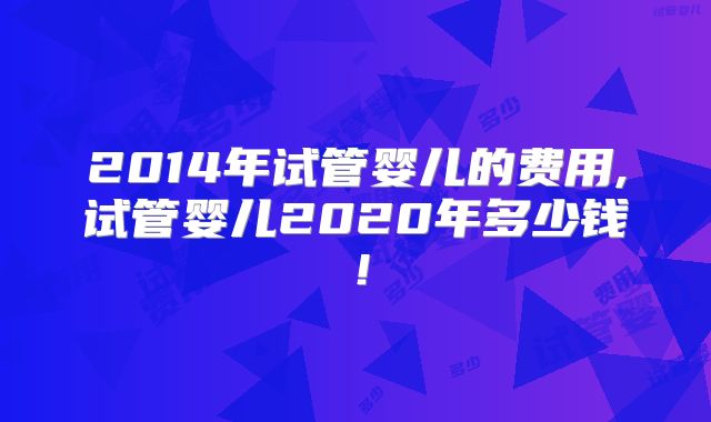 2014年试管婴儿的费用,试管婴儿2020年多少钱！