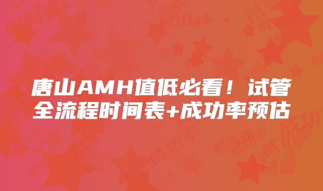 唐山AMH值低必看！试管全流程时间表+成功率预估