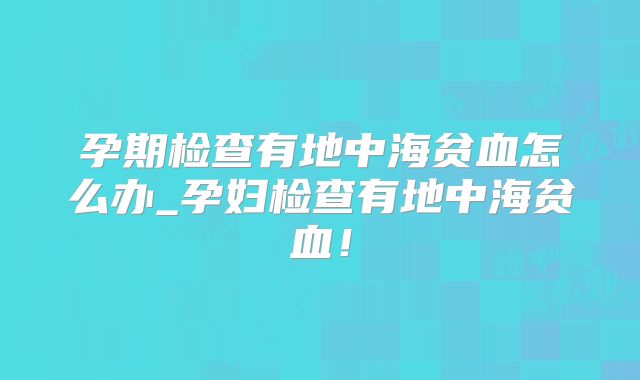 孕期检查有地中海贫血怎么办_孕妇检查有地中海贫血！