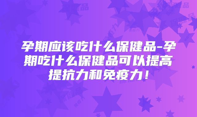 孕期应该吃什么保健品-孕期吃什么保健品可以提高提抗力和免疫力!