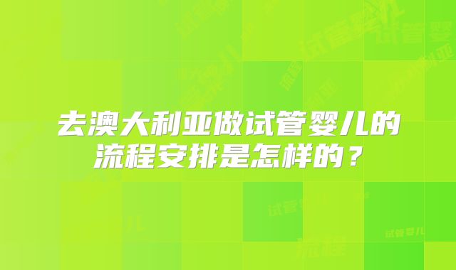 去澳大利亚做试管婴儿的流程安排是怎样的？