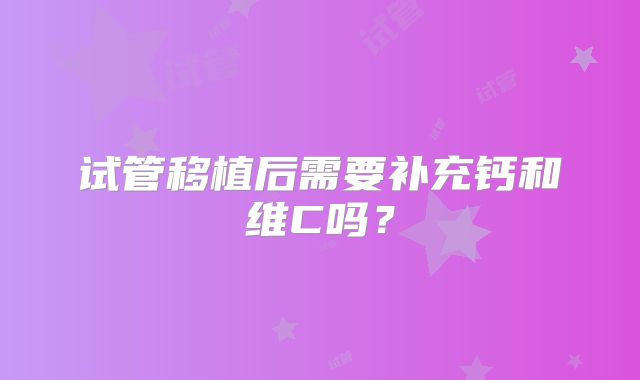 试管移植后需要补充钙和维C吗？