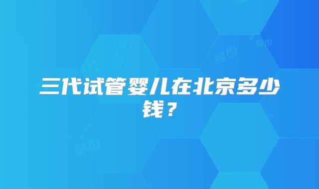 三代试管婴儿在北京多少钱?