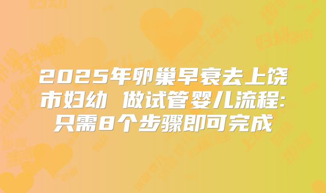 2025年卵巢早衰去上饶市妇幼 做试管婴儿流程:只需8个步骤即可完成