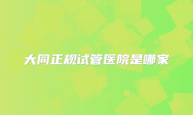 大同正规试管医院是哪家