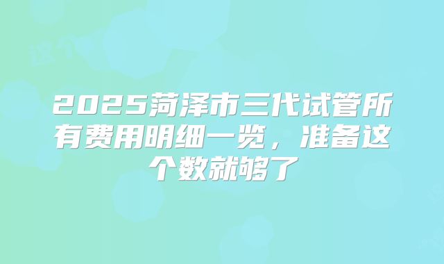 2025菏泽市三代试管所有费用明细一览，准备这个数就够了