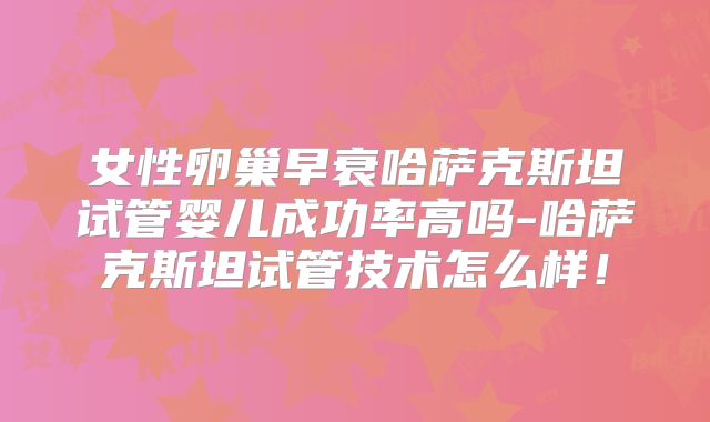 女性卵巢早衰哈萨克斯坦试管婴儿成功率高吗-哈萨克斯坦试管技术怎么样!