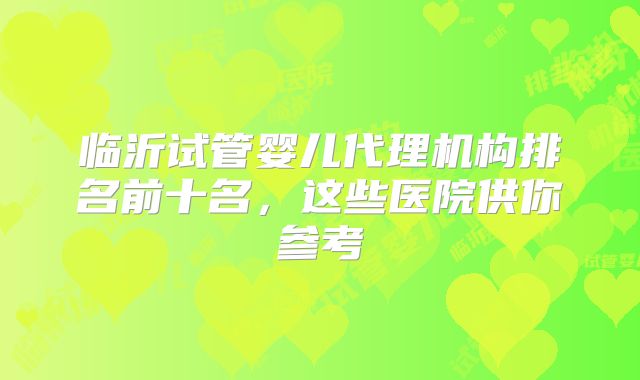 临沂试管婴儿代理机构排名前十名,这些医院供你参考