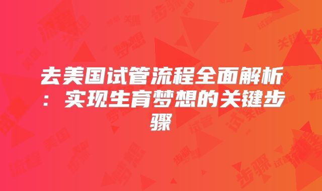 去美国试管流程全面解析:实现生育梦想的关键步骤