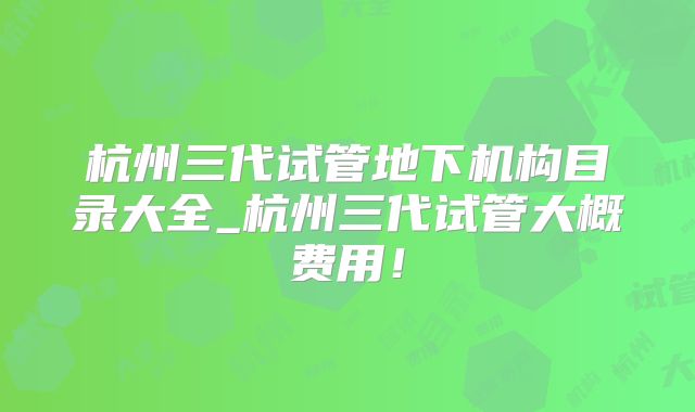 杭州三代试管地下机构目录大全_杭州三代试管大概费用！