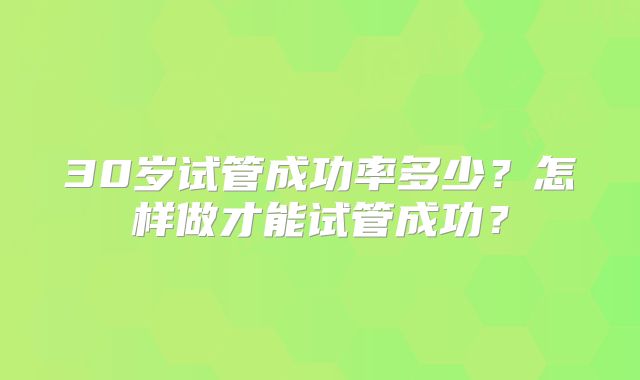 30岁试管成功率多少？怎样做才能试管成功？