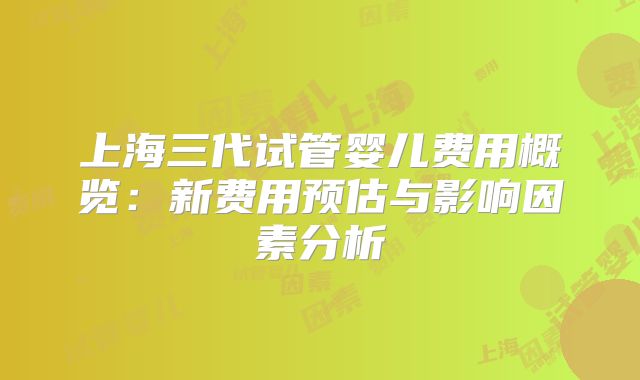 上海三代试管婴儿费用概览：新费用预估与影响因素分析