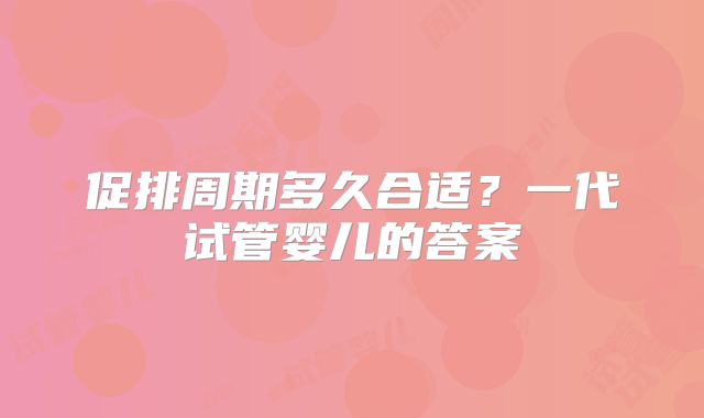 促排周期多久合适？一代试管婴儿的答案