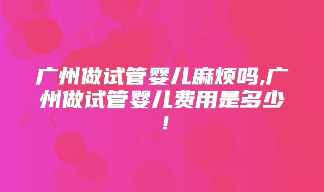 广州做试管婴儿麻烦吗,广州做试管婴儿费用是多少！