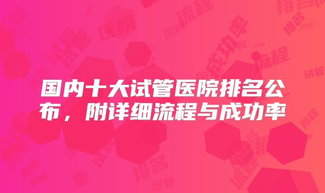 国内十大试管医院排名公布，附详细流程与成功率