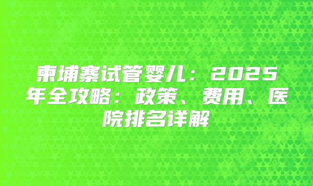 柬埔寨试管婴儿:2025年全攻略:政策、费用、医院排名详解