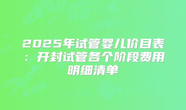 2025年试管婴儿价目表：开封试管各个阶段费用明细清单