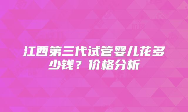 江西第三代试管婴儿花多少钱？价格分析