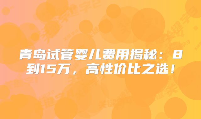 青岛试管婴儿费用揭秘：8到15万，高性价比之选！