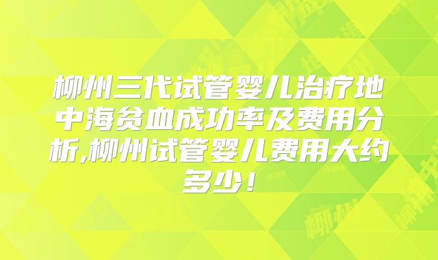 柳州三代试管婴儿治疗地中海贫血成功率及费用分析,柳州试管婴儿费用大约多少！