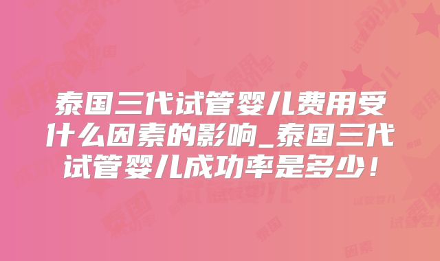 泰国三代试管婴儿费用受什么因素的影响_泰国三代试管婴儿成功率是多少！