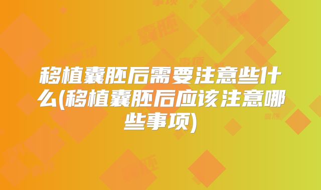移植囊胚后需要注意些什么(移植囊胚后应该注意哪些事项)