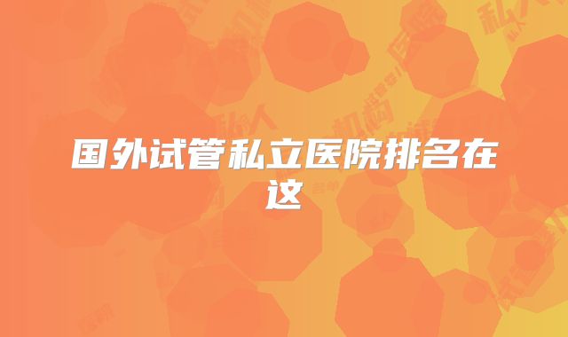 国外试管私立医院排名在这