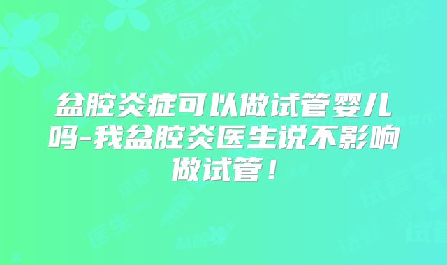 盆腔炎症可以做试管婴儿吗-我盆腔炎医生说不影响做试管！