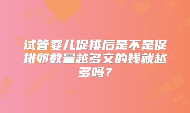 试管婴儿促排后是不是促排卵数量越多交的钱就越多吗?