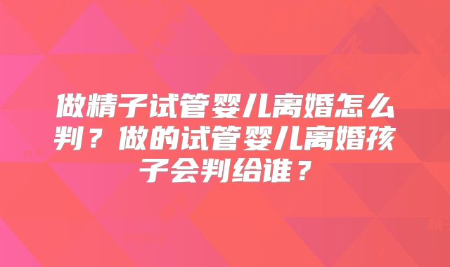 做精子试管婴儿离婚怎么判?做的试管婴儿离婚孩子会判给谁?