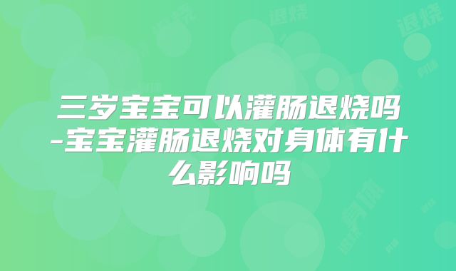 三岁宝宝可以灌肠退烧吗-宝宝灌肠退烧对身体有什么影响吗