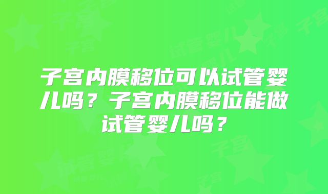 子宫内膜移位可以试管婴儿吗？子宫内膜移位能做试管婴儿吗？