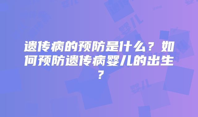 遗传病的预防是什么？如何预防遗传病婴儿的出生？