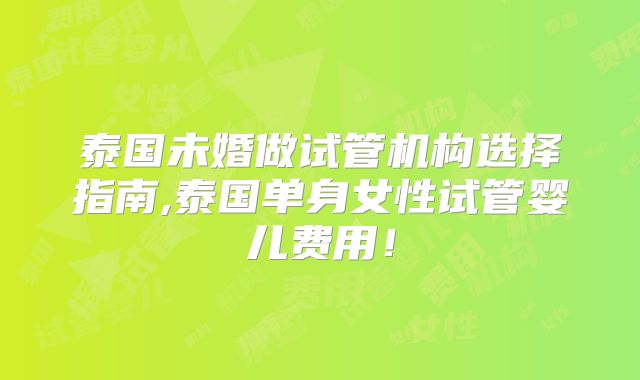 泰国未婚做试管机构选择指南,泰国单身女性试管婴儿费用!
