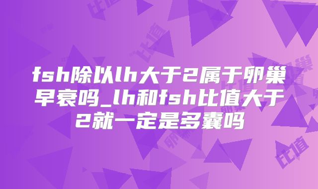 fsh除以lh大于2属于卵巢早衰吗_lh和fsh比值大于2就一定是多囊吗
