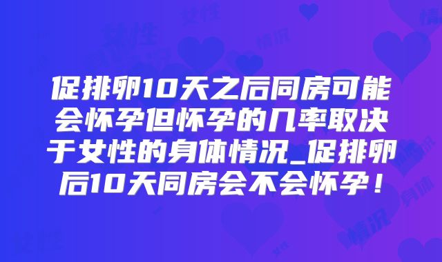 促排卵10天之后同房可能会怀孕但怀孕的几率取决于女性的身体情况_促排卵后10天同房会不会怀孕！